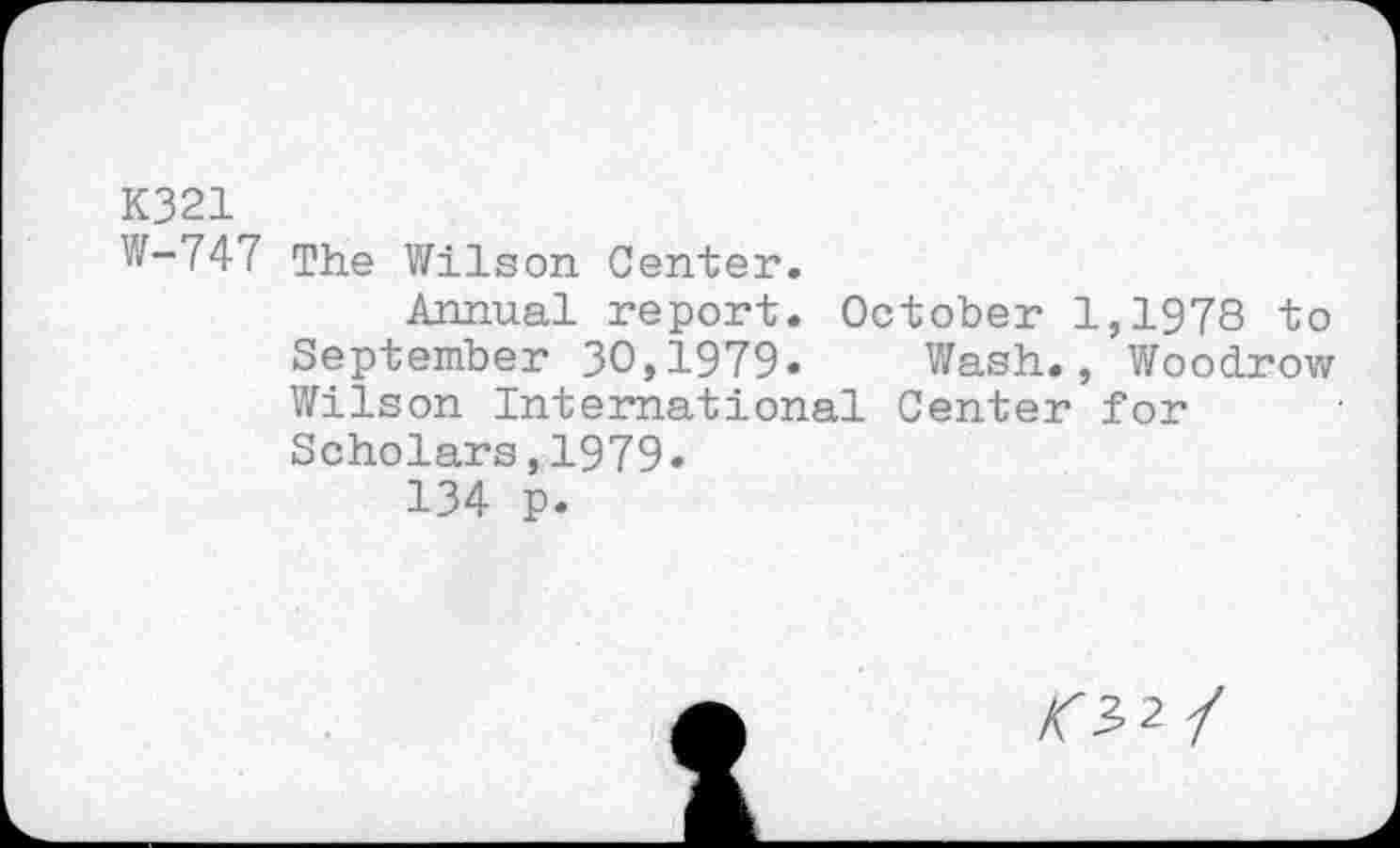 ﻿K321
W-747 The Wilson Center.
Annual report. October 1,1978 to
September 30,1979« Wash., Woodrow Wilson International Center for Scholars,1979«
134 p.